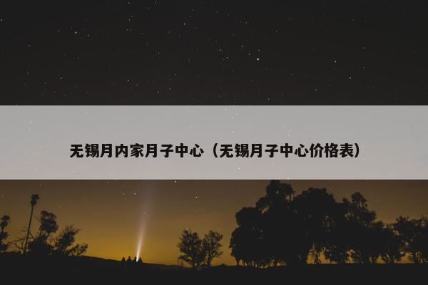 无锡月内家月子中心（无锡月子中心价格表）
