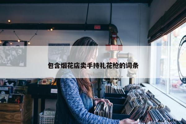 包含烟花店卖手持礼花枪的词条 包含烟花店卖手持礼花枪的词条