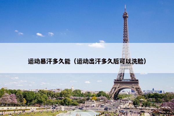 运动暴汗多久能（运动出汗多久后可以洗脸）