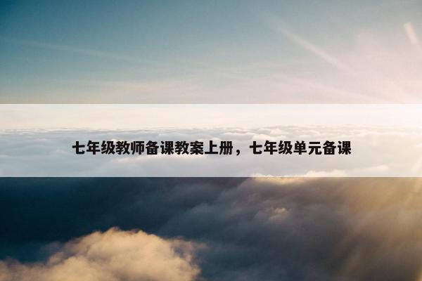 七年级教师备课教案上册,七年级单元备课 七年级教师备课教案上册,七年级单元备课