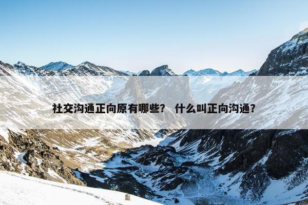 社交沟通正向原有哪些? 什么叫正向沟通? 社交沟通正向原有哪些? 什么叫正向沟通?
