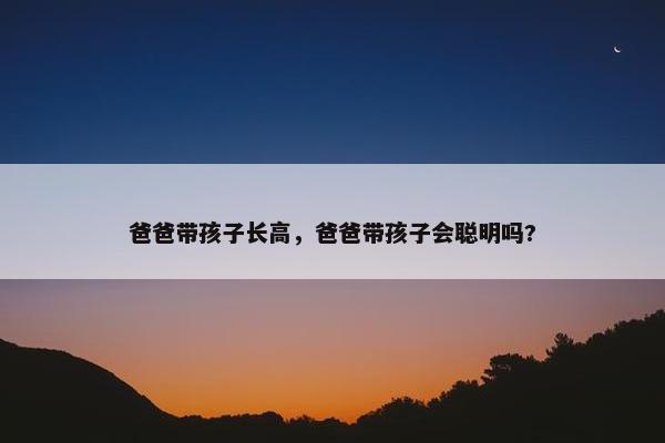 爸爸带孩子长高,爸爸带孩子会聪明吗? 爸爸带孩子长高,爸爸带孩子会聪明吗?