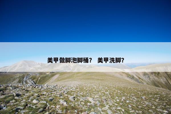 美甲做脚泡脚桶? 美甲洗脚? 美甲做脚泡脚桶? 美甲洗脚?