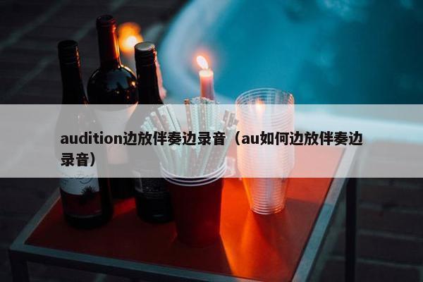 audition边放伴奏边录音(au如何边放伴奏边录音) audition边放伴奏边录音(au如何边放伴奏边录音)