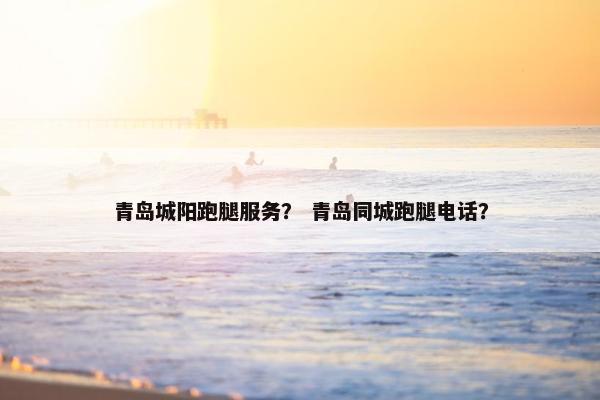 青岛城阳跑腿服务？ 青岛同城跑腿电话？