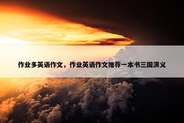 作业多英语作文，作业英语作文推荐一本书三国演义