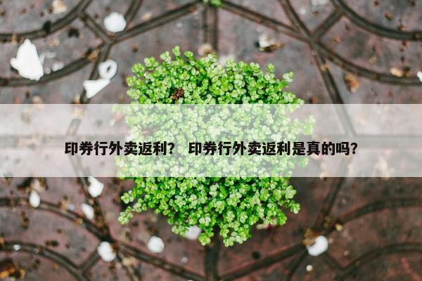 印券行外卖返利？ 印券行外卖返利是真的吗？