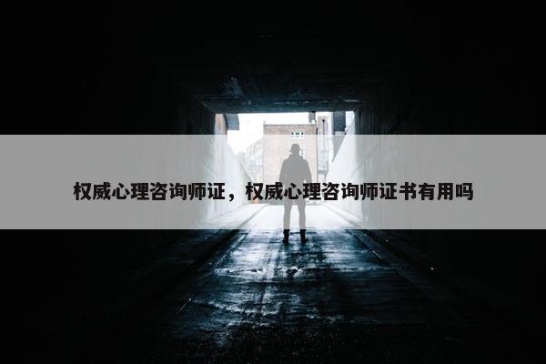 权威心理咨询师证，权威心理咨询师证书有用吗