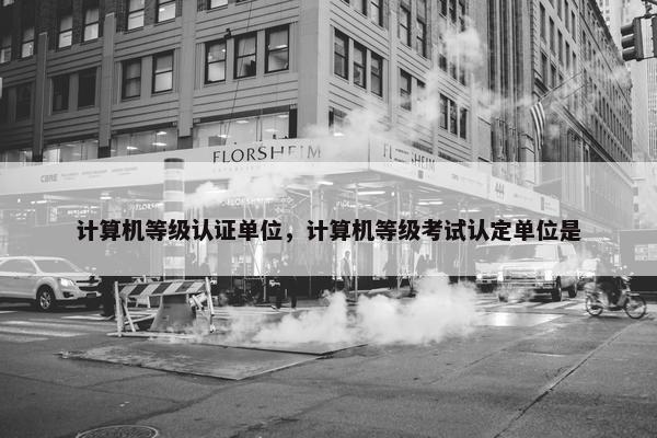 计算机等级认证单位，计算机等级考试认定单位是