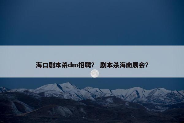 海口剧本杀dm招聘？ 剧本杀海南展会？