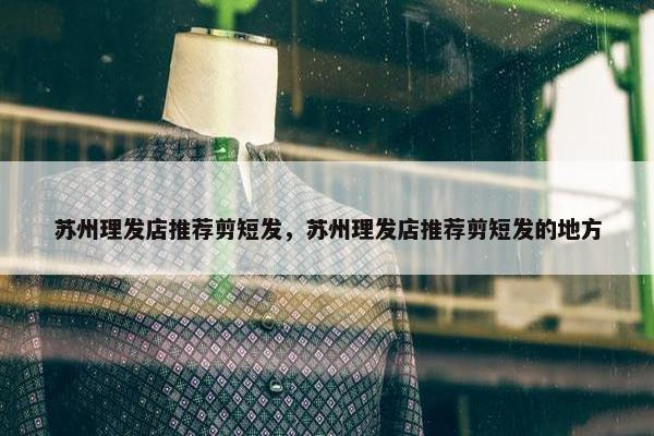 苏州理发店推荐剪短发，苏州理发店推荐剪短发的地方