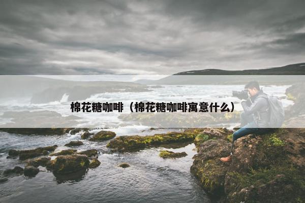 棉花糖咖啡（棉花糖咖啡寓意什么）