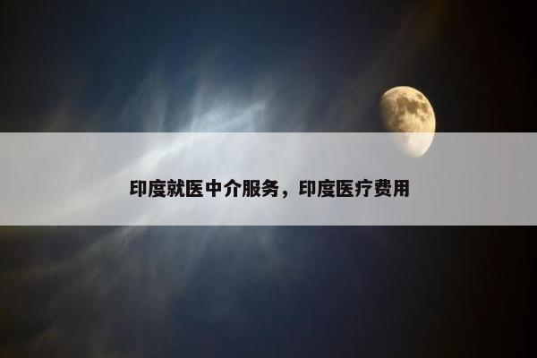 印度就医中介服务，印度医疗费用