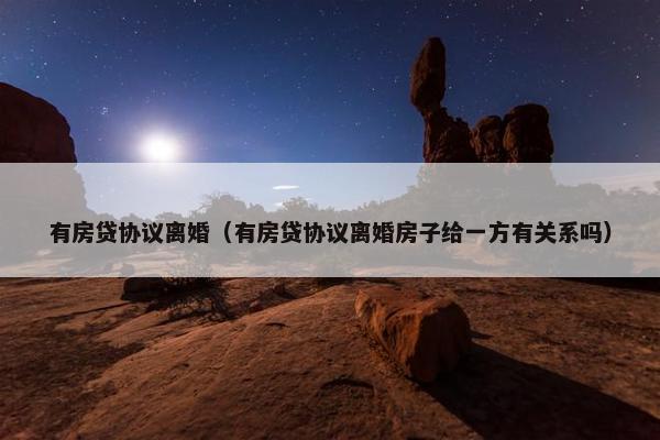 有房贷协议离婚（有房贷协议离婚房子给一方有关系吗）