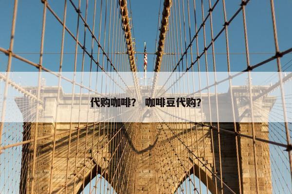 代购咖啡？ 咖啡豆代购？