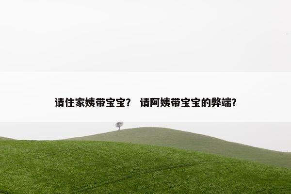 请住家姨带宝宝？ 请阿姨带宝宝的弊端？