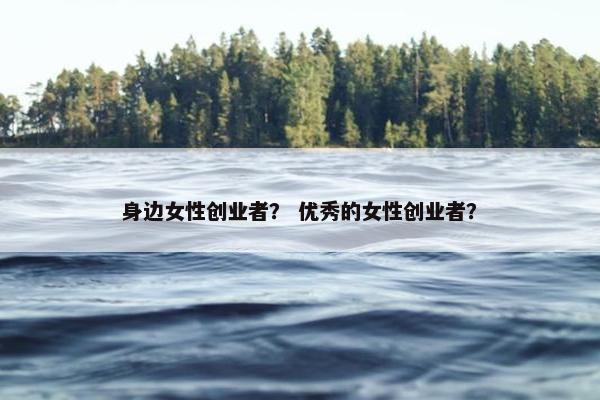 身边女性创业者？ 优秀的女性创业者？