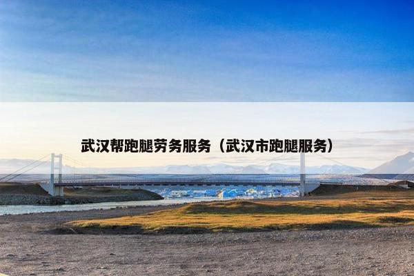 武汉帮跑腿劳务服务（武汉市跑腿服务）