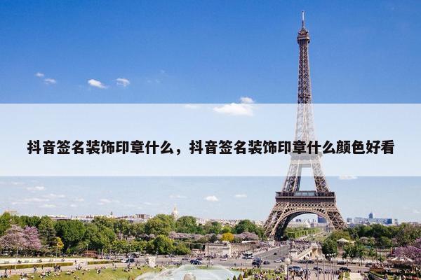 抖音签名装饰印章什么，抖音签名装饰印章什么颜色好看