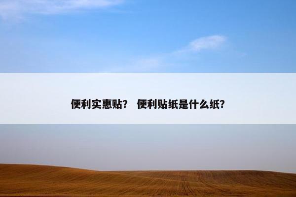 便利实惠贴？ 便利贴纸是什么纸？