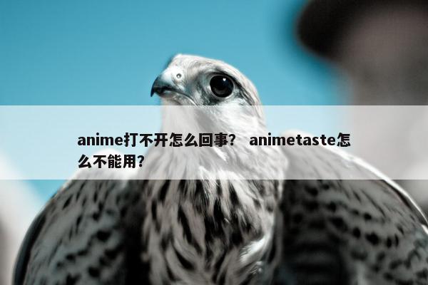 anime打不开怎么回事? animetaste怎么不能用? anime打不开怎么回事? animetaste怎么不能用?