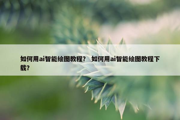 如何用ai智能绘图教程? 如何用ai智能绘图教程下载? 如何用ai智能绘图教程? 如何用ai智能绘图教程下载?