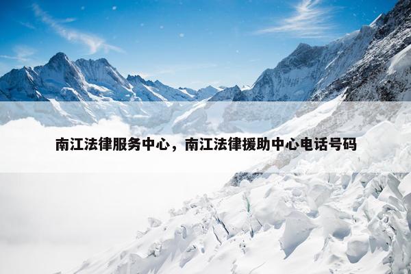 南江法律服务中心,南江法律援助中心电话号码 南江法律服务中心,南江法律援助中心电话号码