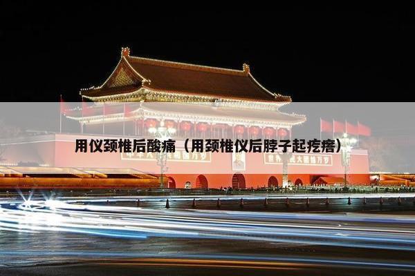 用仪颈椎后酸痛(用颈椎仪后脖子起疙瘩) 用仪颈椎后酸痛(用颈椎仪后脖子起疙瘩)