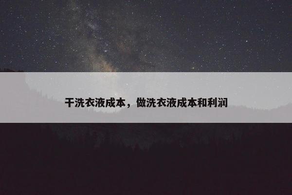 干洗衣液成本，做洗衣液成本和利润