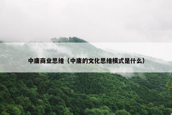 中庸商业思维(中庸的文化思维模式是什么) 中庸商业思维(中庸的文化思维模式是什么)