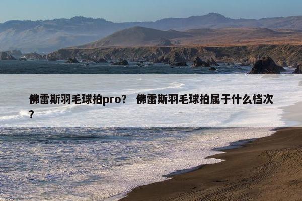 佛雷斯羽毛球拍pro? 佛雷斯羽毛球拍属于什么档次? 佛雷斯羽毛球拍pro? 佛雷斯羽毛球拍属于什么档次?