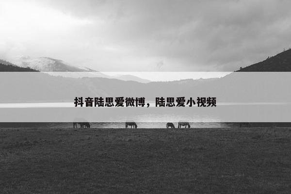 抖音陆思爱微博，陆思爱小视频