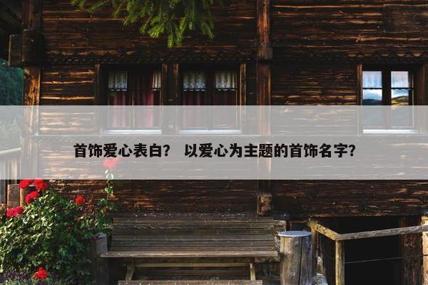 首饰爱心表白？ 以爱心为主题的首饰名字？