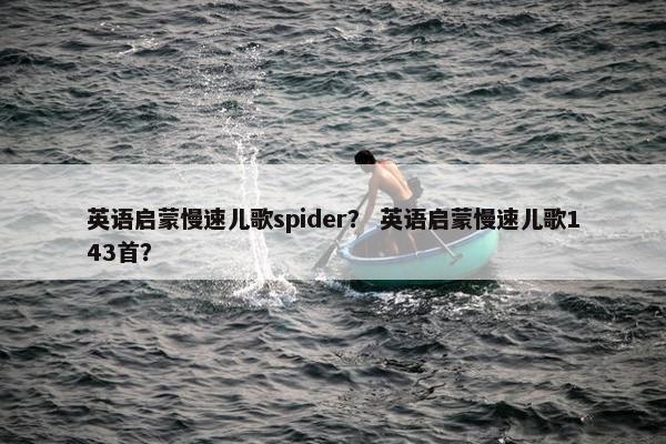 英语启蒙慢速儿歌spider? 英语启蒙慢速儿歌143首? 英语启蒙慢速儿歌spider? 英语启蒙慢速儿歌143首?