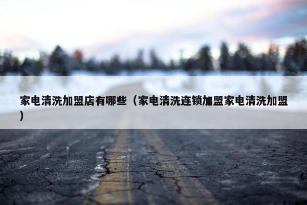 家电清洗加盟店有哪些（家电清洗连锁加盟家电清洗加盟）