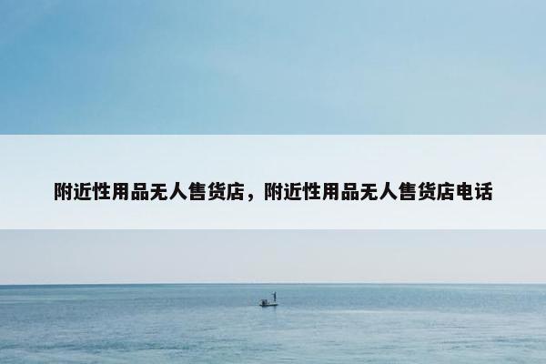 附近性用品无人售货店，附近性用品无人售货店电话