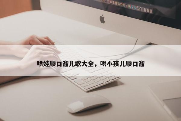 哄娃顺口溜儿歌大全，哄小孩儿顺口溜