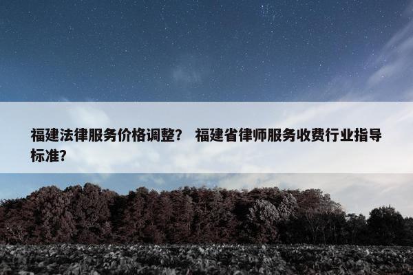 福建法律服务价格调整？ 福建省律师服务收费行业指导标准？
