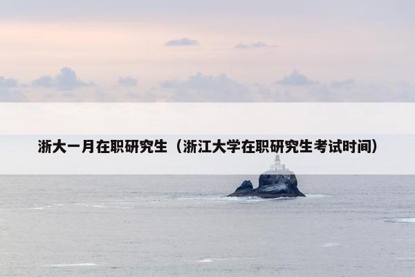 浙大一月在职研究生(浙江大学在职研究生考试时间) 浙大一月在职研究生(浙江大学在职研究生考试时间)