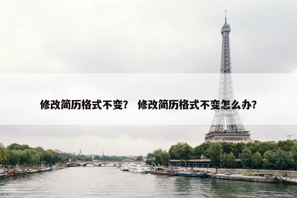 修改简历格式不变？ 修改简历格式不变怎么办？