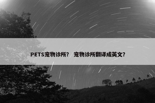 PETS宠物诊所？ 宠物诊所翻译成英文？