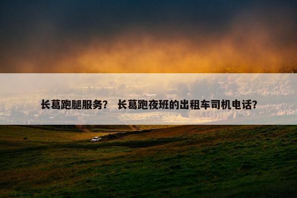 长葛跑腿服务? 长葛跑夜班的出租车司机电话? 长葛跑腿服务? 长葛跑夜班的出租车司机电话?