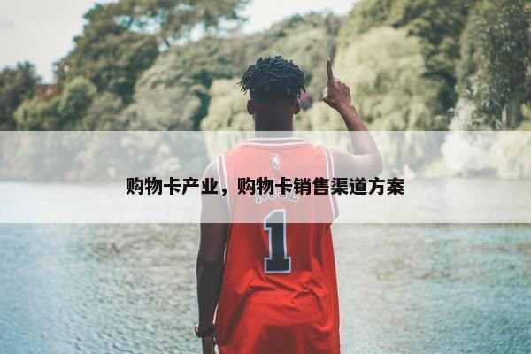 购物卡产业,购物卡销售渠道方案 购物卡产业,购物卡销售渠道方案