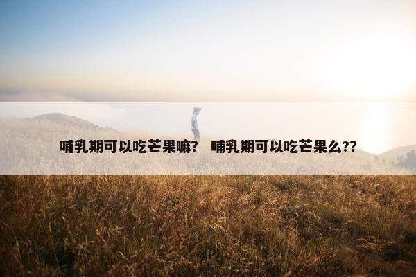 哺乳期可以吃芒果嘛？ 哺乳期可以吃芒果么?？