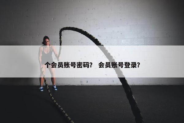个会员账号密码？ 会员账号登录？