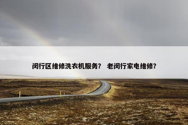 闵行区维修洗衣机服务？ 老闵行家电维修？