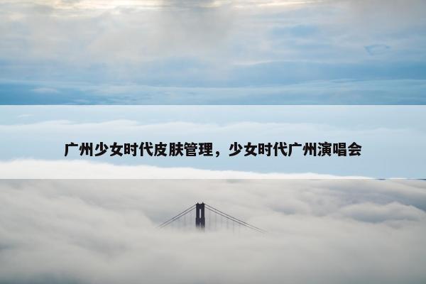 广州少女时代皮肤管理，少女时代广州演唱会