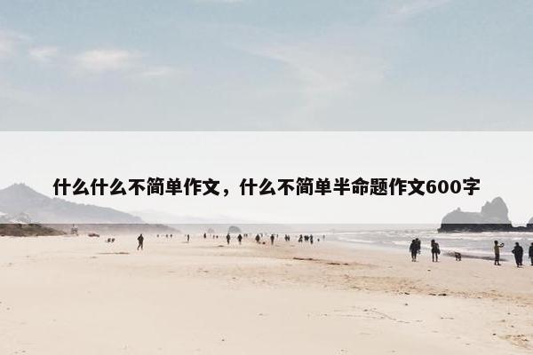 什么什么不简单作文，什么不简单半命题作文600字
