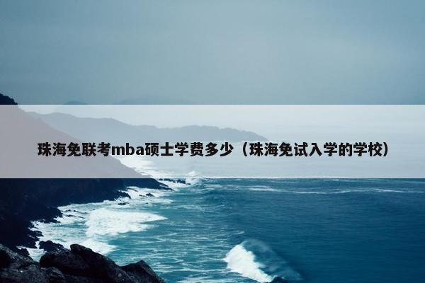 珠海免联考mba硕士学费多少（珠海免试入学的学校）