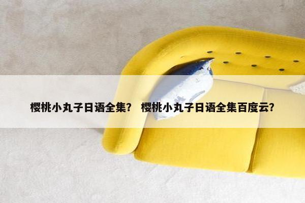 樱桃小丸子日语全集？ 樱桃小丸子日语全集百度云？